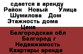 сдается в аренду  › Район ­ Новый-2 › Улица ­ Шумилова › Дом ­ 6 › Этажность дома ­ 17 › Цена ­ 10 000 - Белгородская обл., Белгород г. Недвижимость » Квартиры аренда   . Белгородская обл.